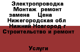 Электропроводка. Монтаж, ремонт, замена. › Цена ­ 300 - Нижегородская обл., Нижний Новгород г. Строительство и ремонт » Услуги   . Нижегородская обл.